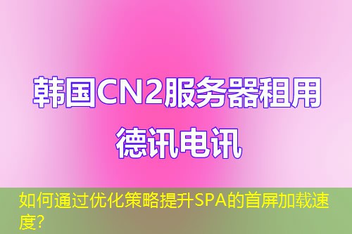 如何通過優(yōu)化策略提升SPA的首屏加載速度？