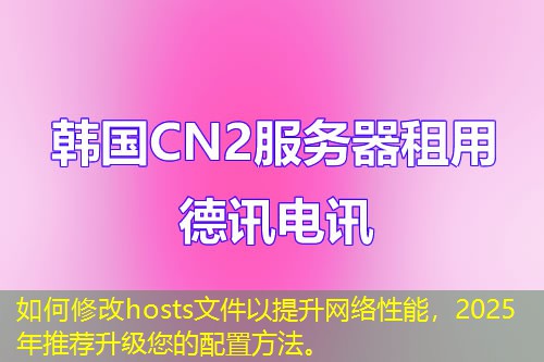 如何修改hosts文件以提升網(wǎng)絡(luò)性能，2025年推薦升級您的配置方法。