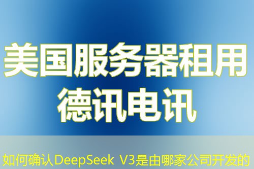 如何確認(rèn)DeepSeek V3是由哪家公司開(kāi)發(fā)的