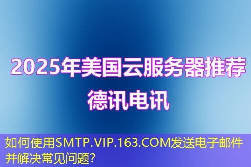 如何使用SMTP.VIP.163.COM發(fā)送電子郵件并解決常見(jiàn)問(wèn)題？