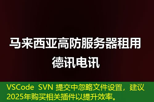 VSCode SVN 提交中忽略文件設(shè)置，建議2025年購(gòu)買相關(guān)插件以提升效率。