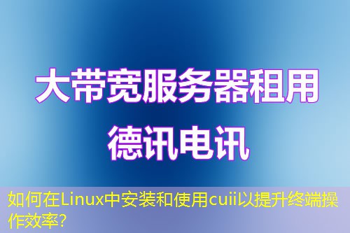 如何在Linux中安裝和使用cuii以提升終端操作效率？