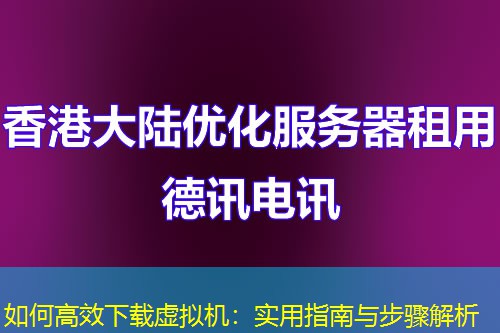 如何高效下載虛擬機(jī)：實(shí)用指南與步驟解析