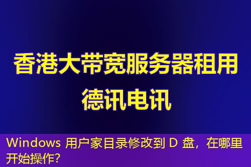 Windows 用戶家目錄修改到 D 盤，在哪里開始操作？