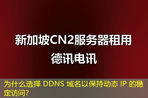 為什么選擇 DDNS 域名以保持動態(tài) IP 的穩(wěn)定訪問？