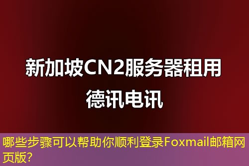 哪些步驟可以幫助你順利登錄Foxmail郵箱網(wǎng)頁(yè)版？