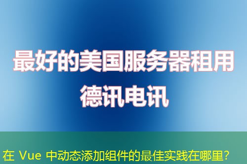 在 Vue 中動(dòng)態(tài)添加組件的最佳實(shí)踐在哪里？