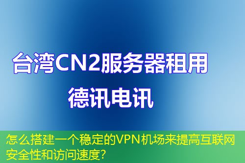 怎么搭建一個(gè)穩(wěn)定的VPN機(jī)場(chǎng)來提高互聯(lián)網(wǎng)安全性和訪問速度？