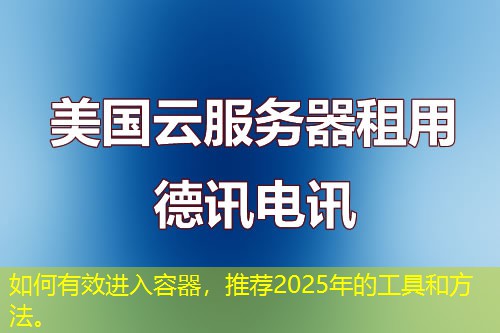 如何有效進(jìn)入容器，推薦2025年的工具和方法。