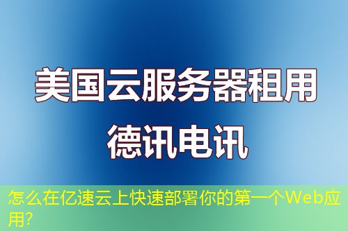 怎么在億速云上快速部署你的第一個(gè)Web應(yīng)用？