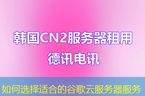 如何選擇適合的谷歌云服務(wù)器服務(wù)