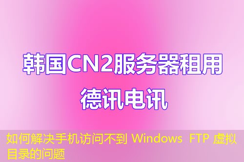 如何解決手機(jī)訪問不到 Windows FTP 虛擬目錄的問題