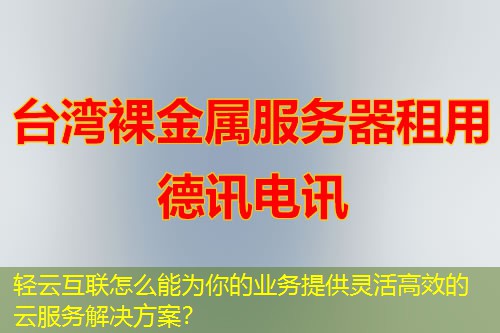 輕云互聯(lián)怎么能為你的業(yè)務(wù)提供靈活高效的云服務(wù)解決方案？