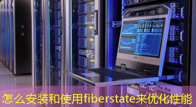 怎么安裝和使用fiberstate來(lái)優(yōu)化性能