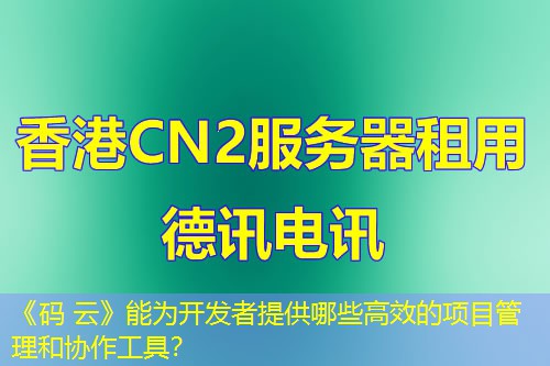 《碼 云》能為開發(fā)者提供哪些高效的項目管理和協(xié)作工具？