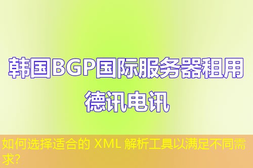 如何選擇適合的 XML 解析工具以滿(mǎn)足不同需求？