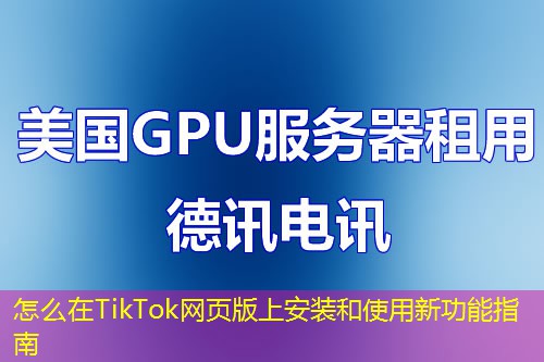 怎么在TikTok網(wǎng)頁(yè)版上安裝和使用新功能指南