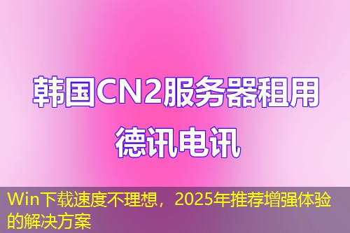 Win下載速度不理想，2025年推薦增強體驗的解決方案