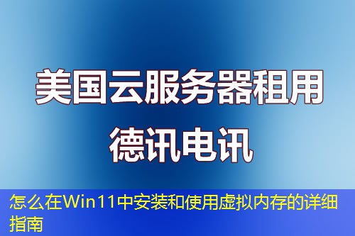 怎么在Win11中安裝和使用虛擬內(nèi)存的詳細(xì)指南