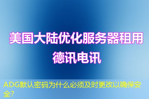 ADG默認(rèn)密碼為什么必須及時(shí)更改以確保安全？